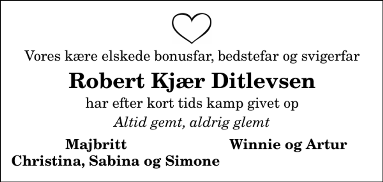 <p>Vor kære elskede bonusfar, bedstefar og svigerfar<br />Robert Kjær Ditlevsen<br />har efter kort tids kamp, givet op<br />Altid gemt, aldrig glemt<br />Majbritt<br />Winnie og Artur<br />Christina, Sabina<br />og Simone</p>