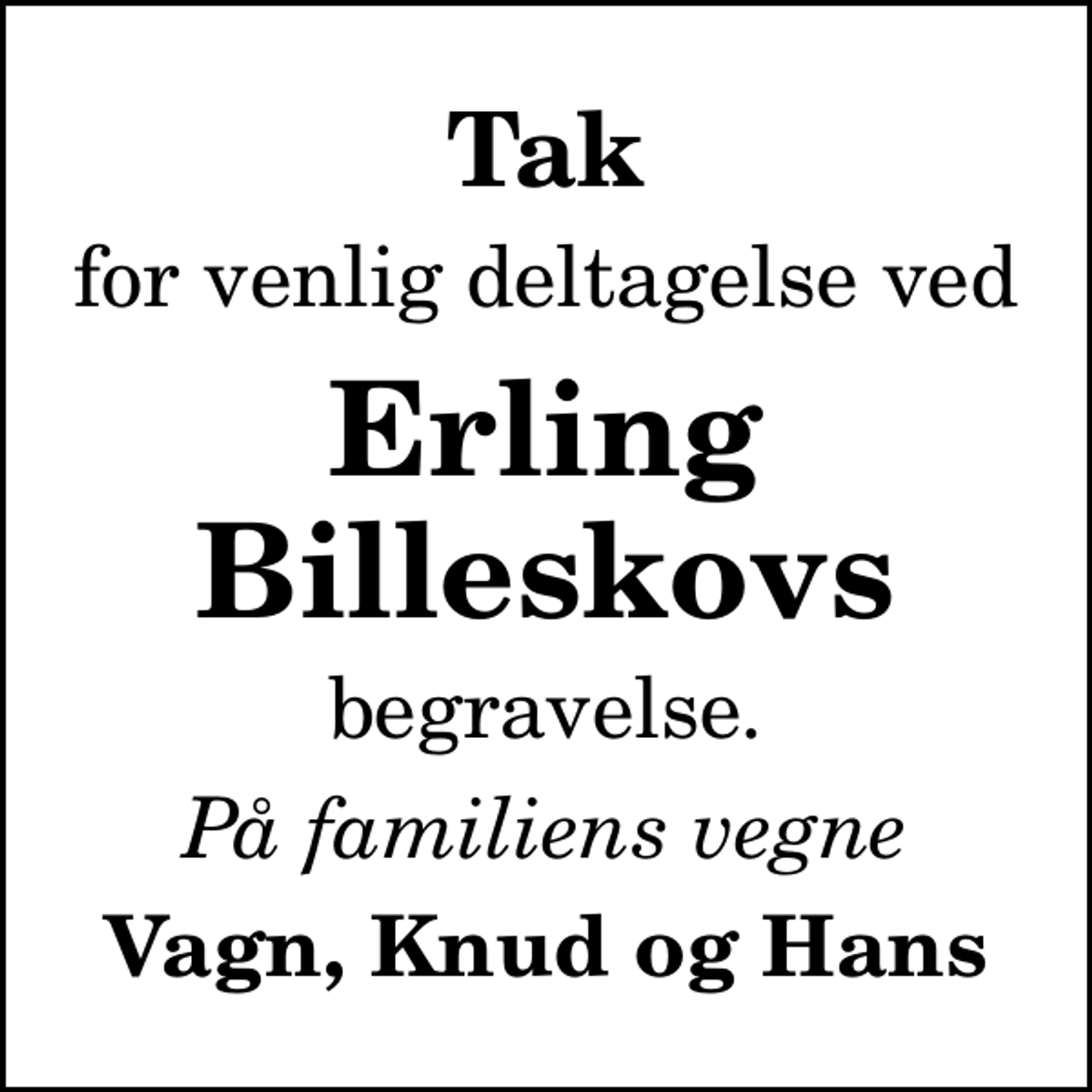 <p>Tak<br />for venlig deltagelse ved<br />Erling Billeskovs<br />begravelse.<br />På familiens vegne<br />Vagn, Knud og Hans</p>