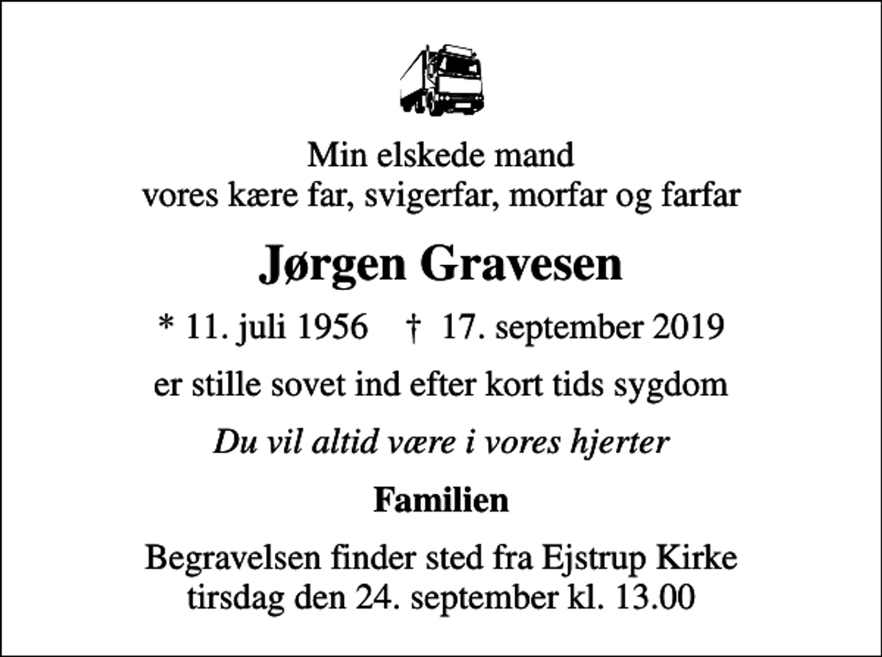 <p>Min elskede mand vores kære far, svigerfar, morfar og farfar<br />Jørgen Gravesen<br />* 11. juli 1956 ✝ 17. september 2019<br />er stille sovet ind efter kort tids sygdom<br />Du vil altid være i vores hjerter<br />Familien<br />Begravelsen finder sted fra Ejstrup Kirke tirsdag den 24. september kl. 13.00</p>
