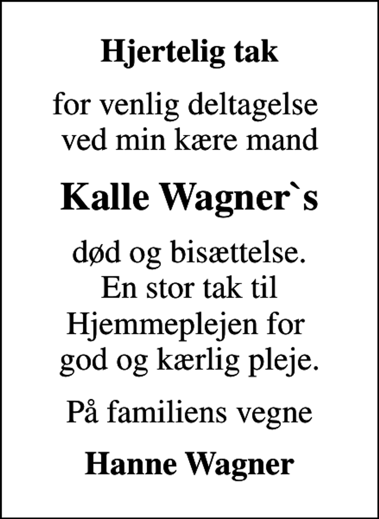 <p>Hjertelig tak<br />for venlig deltagelse ved min kære mand<br />Kalle Wagner`s<br />død og bisættelse. En stor tak til Hjemmeplejen for god og kærlig pleje.<br />På familiens vegne<br />Hanne Wagner</p>