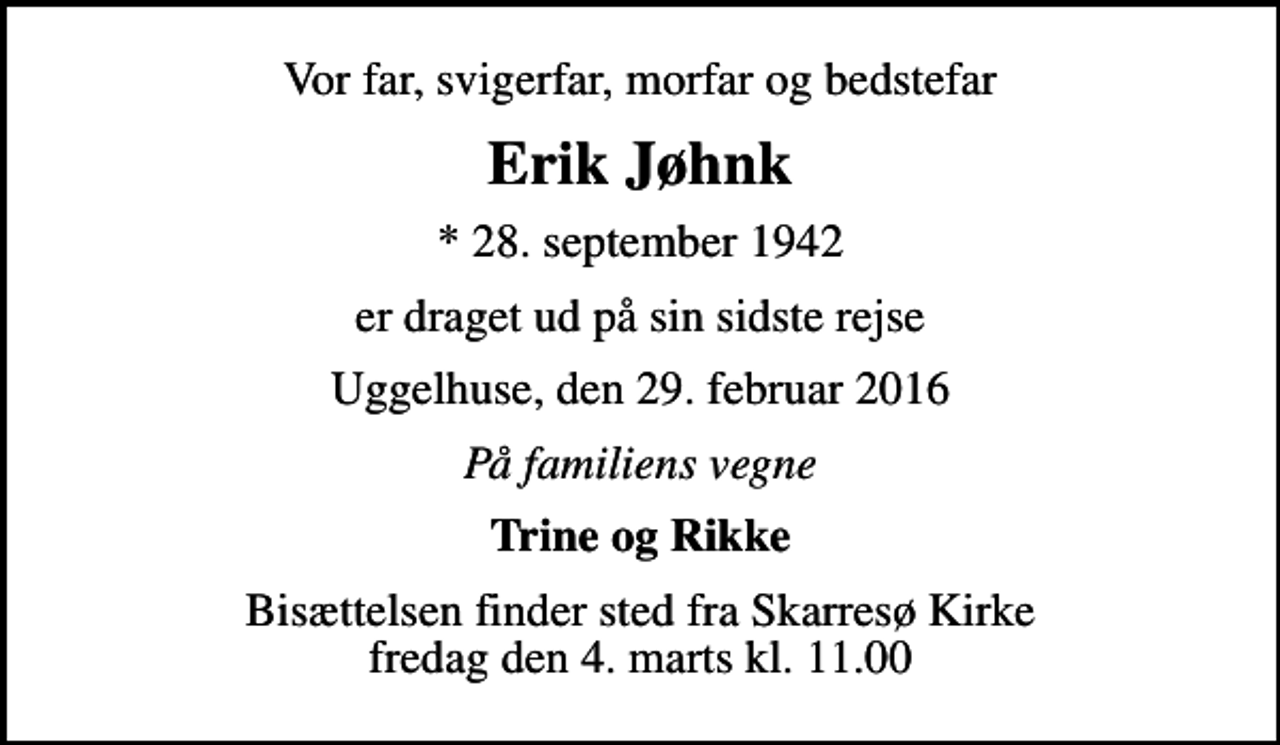 <p>Vor far, svigerfar, morfar og bedstefar<br />Erik Jøhnk<br />* 28. september 1942<br />er draget ud på sin sidste rejse<br />Uggelhuse, den 29. februar 2016<br />På familiens vegne<br />Trine og Rikke<br />Bisættelsen finder sted fra Skarresø Kirke fredag den 4. marts kl. 11.00</p>