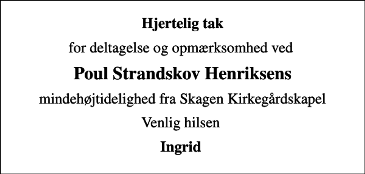 <p>Hjertelig tak<br />for deltagelse og opmærksomhed ved<br />Poul Strandskov Henriksens<br />mindehøjtidelighed fra Skagen Kirkegårdskapel<br />Venlig hilsen<br />Ingrid</p>