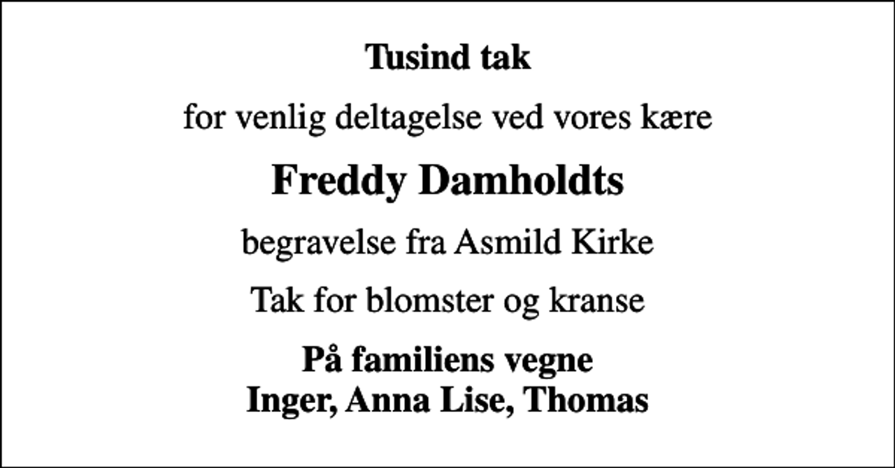 <p>Tusind tak<br />for venlig deltagelse ved vores kære<br />Freddy Damholdts<br />begravelse fra Asmild Kirke<br />Tak for blomster og kranse<br />På familiens vegne Inger, Anna Lise, Thomas</p>