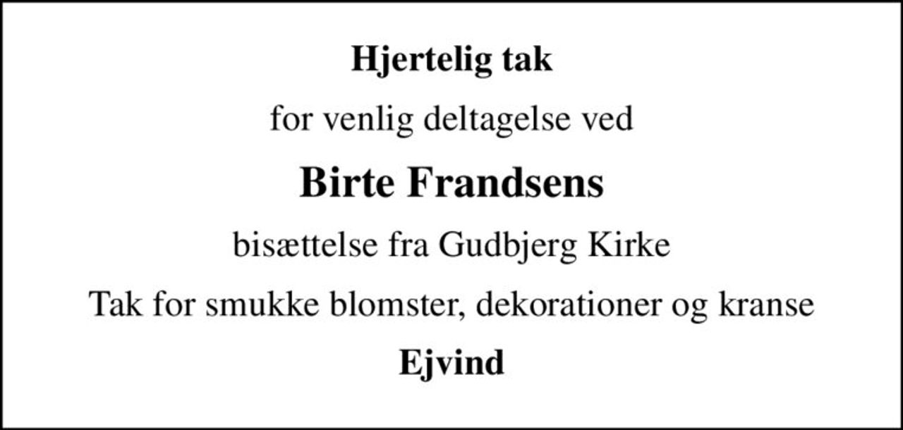 Hjertelig tak
for venlig deltagelse ved
Birte Frandsens
bisættelse fra Gudbjerg Kirke
Tak for smukke blomster, dekorationer og kranse
Ejvind