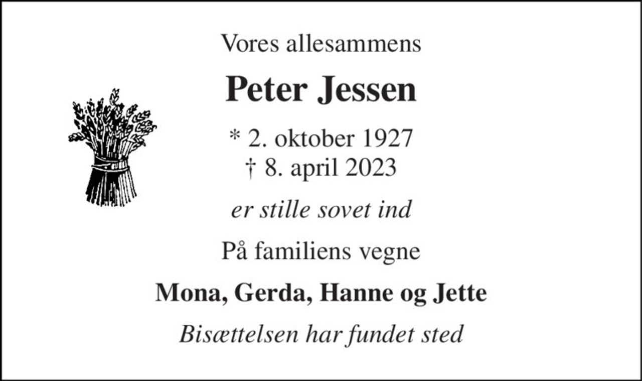 Vores allesammens 
Peter Jessen 
★​ 2. oktober 1927​ ✝​ 8. april 2023 
er stille sovet ind 
På familiens vegne 
Mona, Gerda, Hanne og Jette 
Bisættelsen har fundet sted