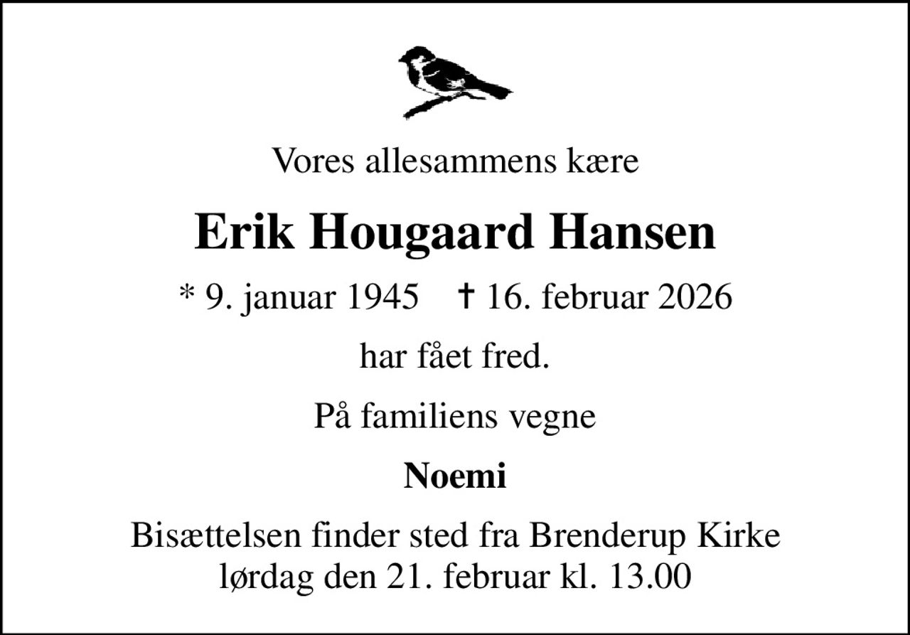 Vores allesammens kære
Erik Hougaard Hansen
* 9. januar 1945    ✝ 16. februar 2026
har fået fred.
På familiens vegne
Noemi
Bisættelsen finder sted fra Brenderup Kirke  lørdag den 21. februar kl. 13.00
