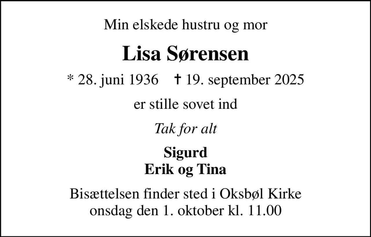 Min elskede hustru og mor
Lisa Sørensen
* 28. juni 1936    ✝ 19. september 2025
er stille sovet ind
Tak for alt
Sigurd Erik og Tina
Bisættelsen finder sted i Oksbøl Kirke  onsdag den 1. oktober kl. 11.00