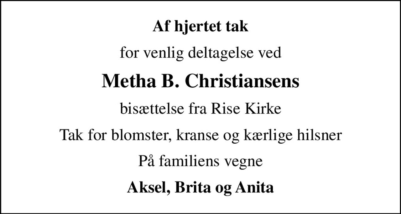 Af hjertet tak
for venlig deltagelse ved
Metha B. Christiansens
bisættelse fra Rise Kirke
Tak for blomster, kranse og kærlige hilsner
På familiens vegne
Aksel, Brita og Anita