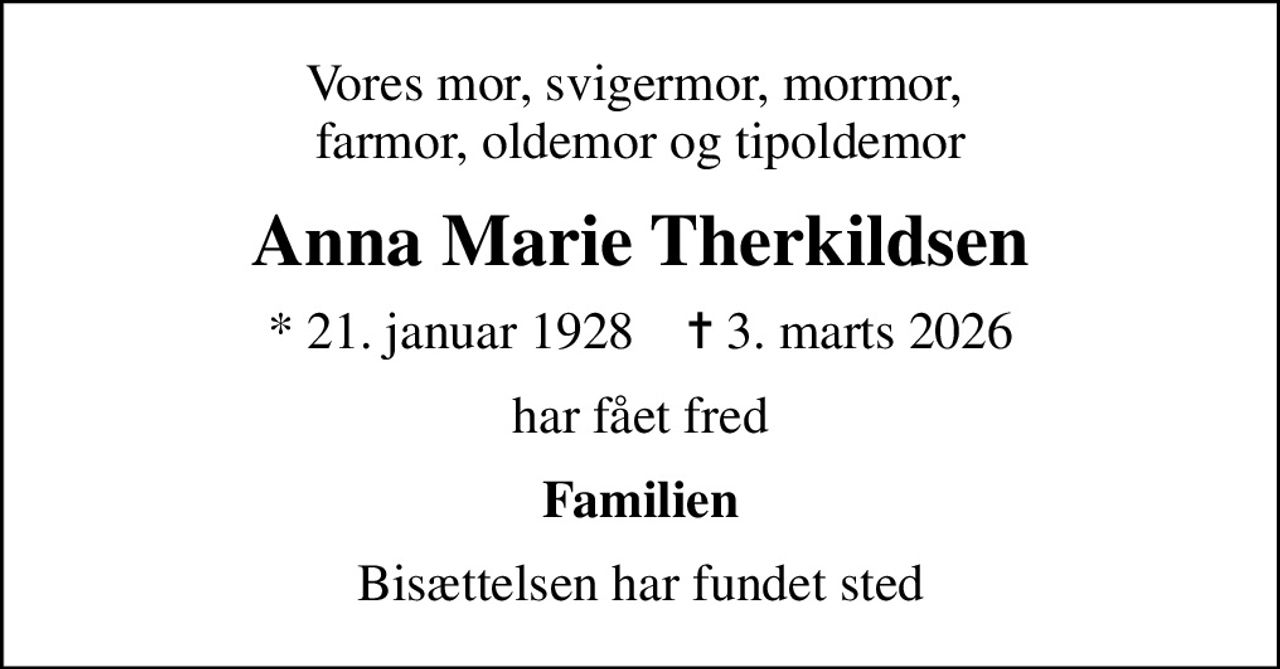 Vores mor, svigermor, mormor,  farmor, oldemor og tipoldemor
Anna Marie Therkildsen
* 21. januar 1928    ✝ 3. marts 2026
har fået fred
Familien
Bisættelsen har fundet sted