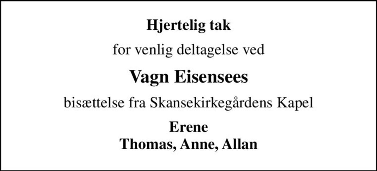 Hjertelig tak
for venlig deltagelse ved
Vagn Eisensees
bisættelse fra Skansekirkegårdens Kapel
Erene Thomas, Anne, Allan