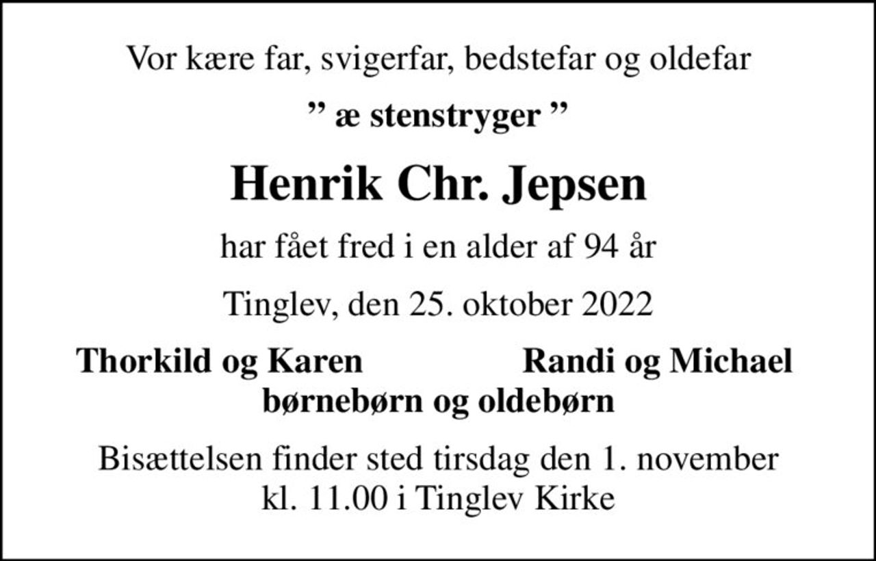 Vor kære far, svigerfar, bedstefar og oldefar
 æ stenstryger 
Henrik Chr. Jepsen
har fået fred i en alder af 94 år
Tinglev, den 25. oktober 2022
Thorkild og Karen
Randi og Michael
Bisættelsen finder sted tirsdag den 1. november kl. 11.00 i Tinglev Kirke