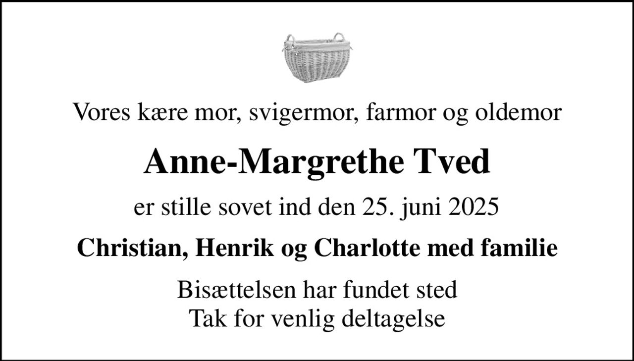 Vores kære mor, svigermor, farmor og oldemor
Anne-Margrethe Tved
er stille sovet ind den 25. juni 2025
Christian, Henrik og Charlotte med familie
Bisættelsen har fundet sted Tak for venlig deltagelse