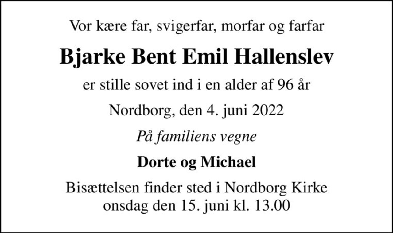 Vor kære far, svigerfar, morfar og farfar
Bjarke Bent Emil Hallenslev
er stille sovet ind i en alder af 96 år
Nordborg, den 4. juni 2022
På familiens vegne
Dorte og Michael
Bisættelsen finder sted i Nordborg Kirke  onsdag den 15. juni kl. 13.00