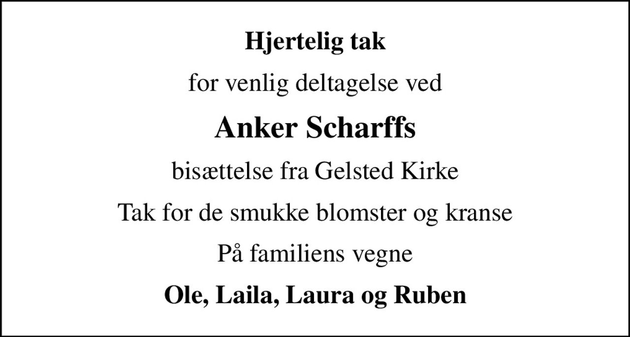 Hjertelig tak
for venlig deltagelse ved
Anker Scharffs
bisættelse fra Gelsted Kirke
Tak for de smukke blomster og kranse
På familiens vegne
Ole, Laila, Laura og Ruben