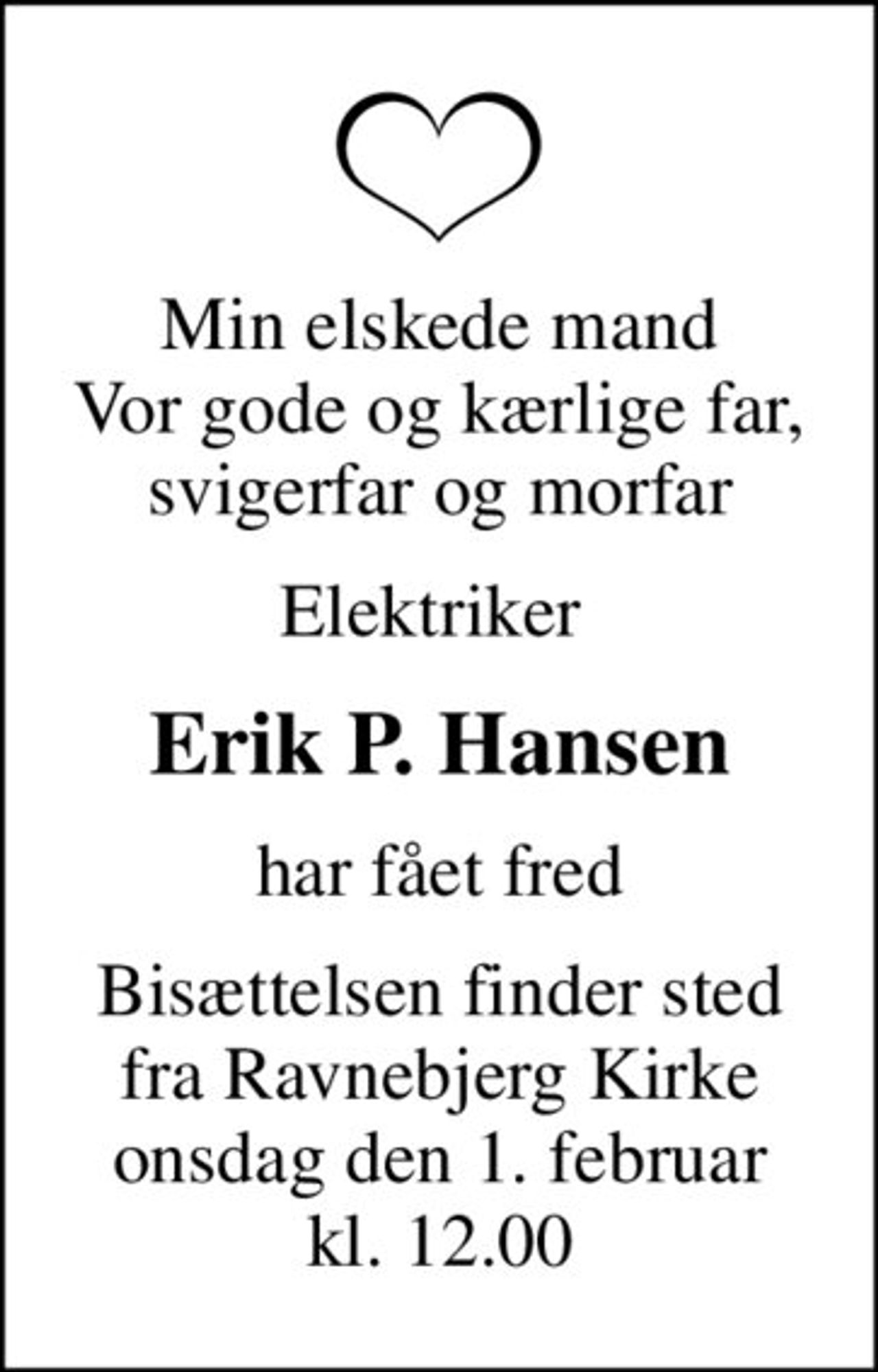 Min elskede mand Vor gode og kærlige far, svigerfar og morfar
Elektriker 
Erik P. Hansen
har fået fred
Bisættelsen finder sted fra Ravnebjerg Kirke onsdag den 1. februar kl. 12.00