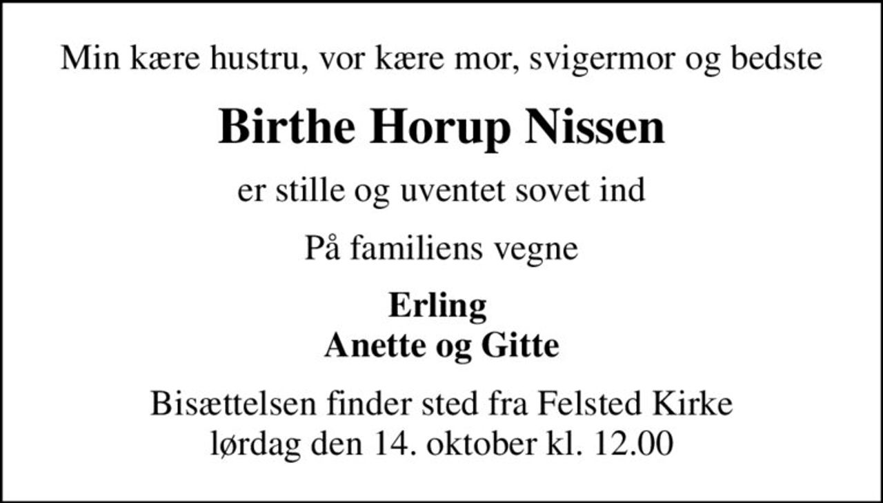 Min kære hustru, vor kære mor, svigermor og bedste
Birthe Horup Nissen
er stille og uventet sovet ind
På familiens vegne
Erling  Anette og Gitte
Bisættelsen finder sted fra Felsted Kirke  lørdag den 14. oktober kl. 12.00