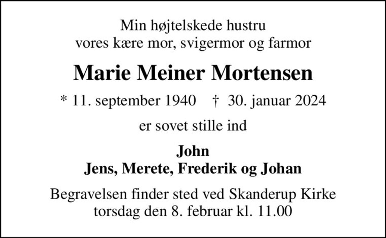 Min højtelskede hustru vores kære mor, svigermor og farmor
Marie Meiner Mortensen
* 11. september 1940    ✝ 30. januar 2024
er sovet stille ind
John Jens, Merete, Frederik og Johan
Begravelsen finder sted ved Skanderup Kirke  torsdag den 8. februar kl. 11.00