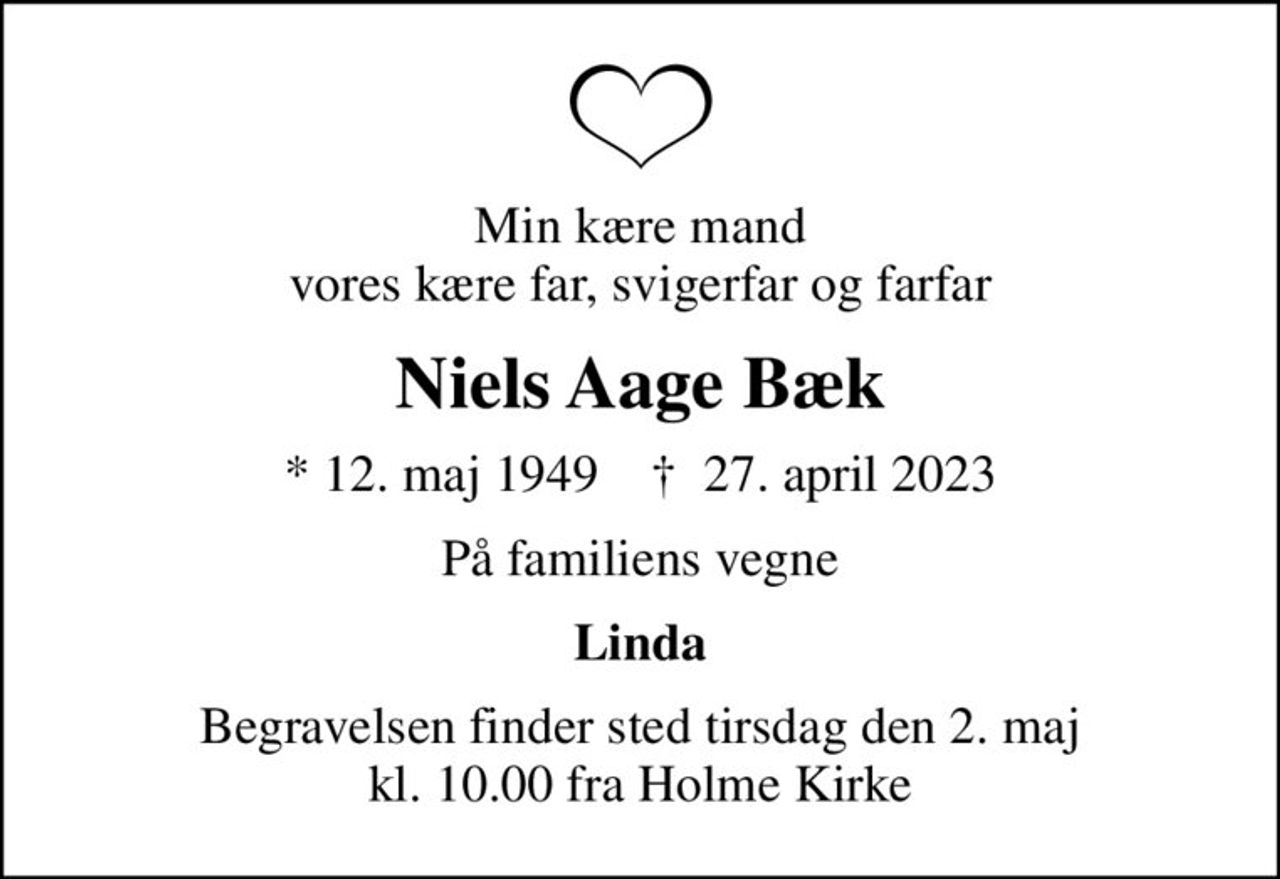 Min kære mand vores kære far, svigerfar og farfar
Niels Aage Bæk
* 12. maj 1949    ✝ 27. april 2023
På familiens vegne
Linda
Begravelsen finder sted tirsdag den 2. maj kl. 10.00 fra Holme Kirke