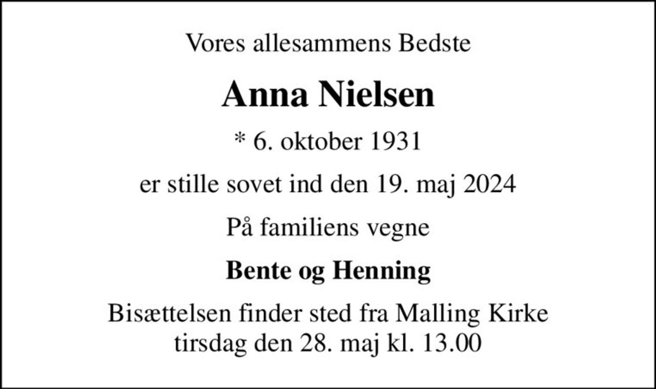 Vores allesammens Bedste
Anna Nielsen
* 6. oktober 1931
er stille sovet ind den 19. maj 2024
På familiens vegne
Bente og Henning
Bisættelsen finder sted fra Malling Kirke  tirsdag den 28. maj kl. 13.00