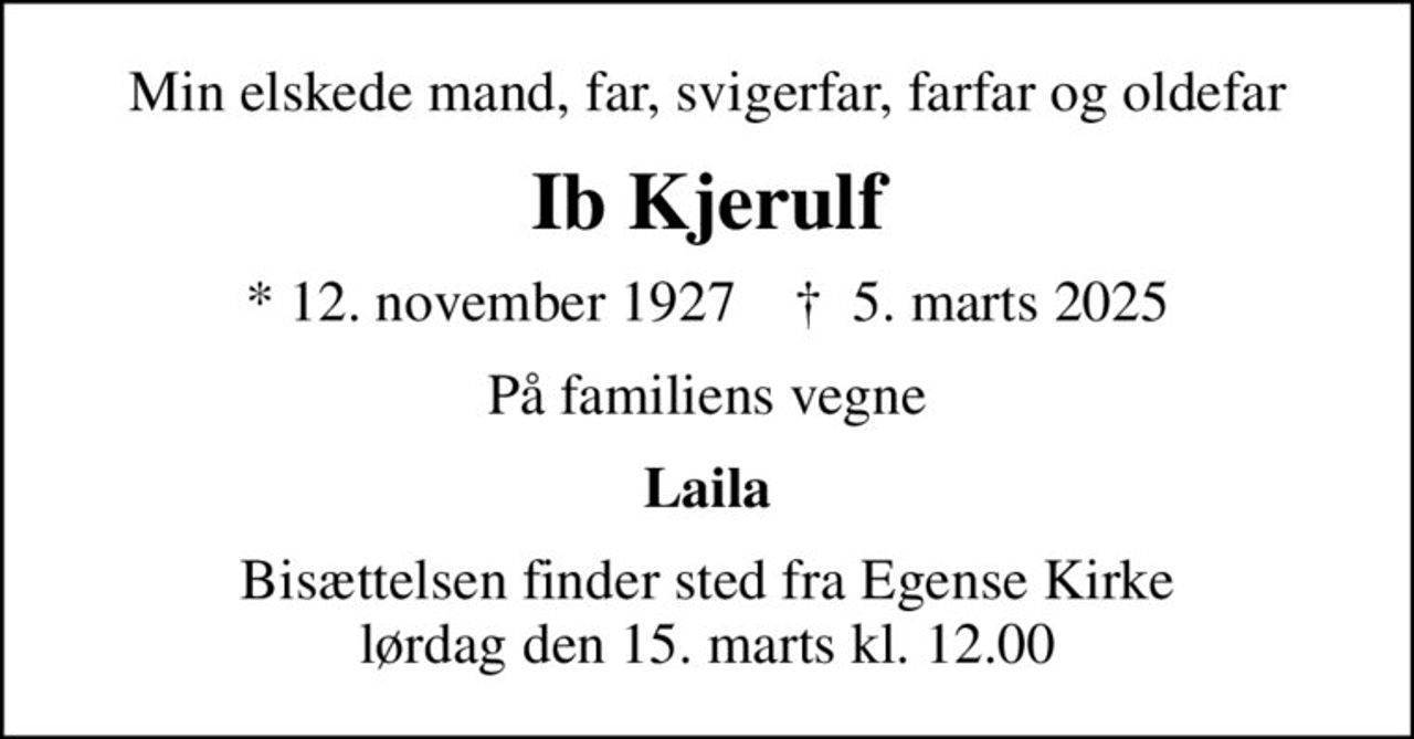 Min elskede mand, far, svigerfar, farfar og oldefar
Ib Kjerulf
* 12. november 1927    ✝ 5. marts 2025
På familiens vegne
Laila
Bisættelsen finder sted fra Egense Kirke  lørdag den 15. marts kl. 12.00