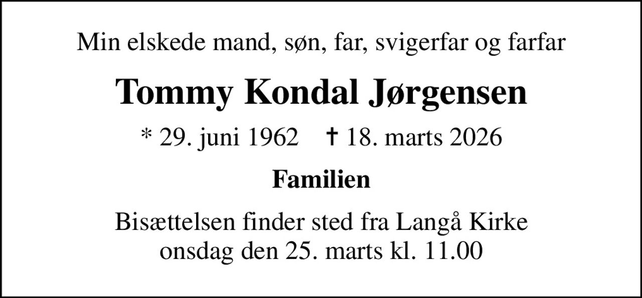 Min elskede mand, søn, far, svigerfar og farfar
Tommy Kondal Jørgensen
* 29. juni 1962    ✝ 18. marts 2026
Familien
Bisættelsen finder sted fra Langå Kirke  onsdag den 25. marts kl. 11.00