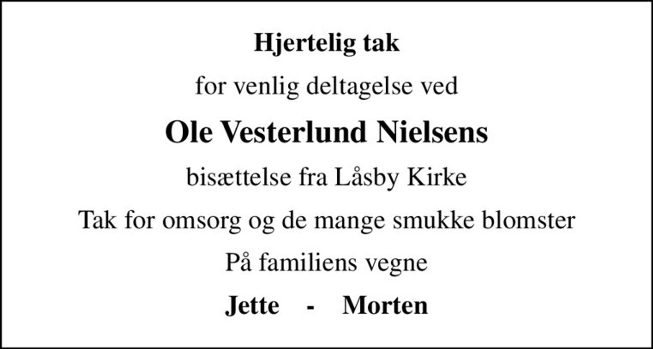 Hjertelig tak
for venlig deltagelse ved
Ole Vesterlund Nielsens
bisættelse fra Låsby Kirke
Tak for omsorg og de mange smukke blomster
På familiens vegne
Jette    -    Morten