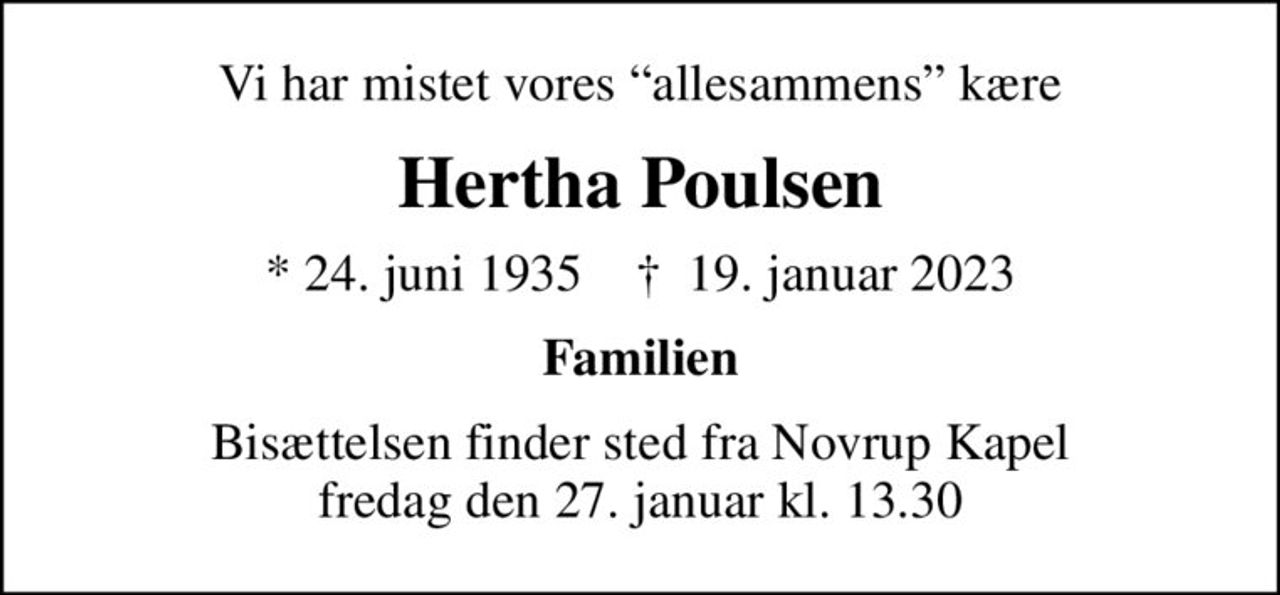 Vi har mistet vores allesammens kære
Hertha Poulsen
* 24. juni 1935    ✝ 19. januar 2023
Familien
Bisættelsen finder sted fra Novrup Kapel  fredag den 27. januar kl. 13.30
