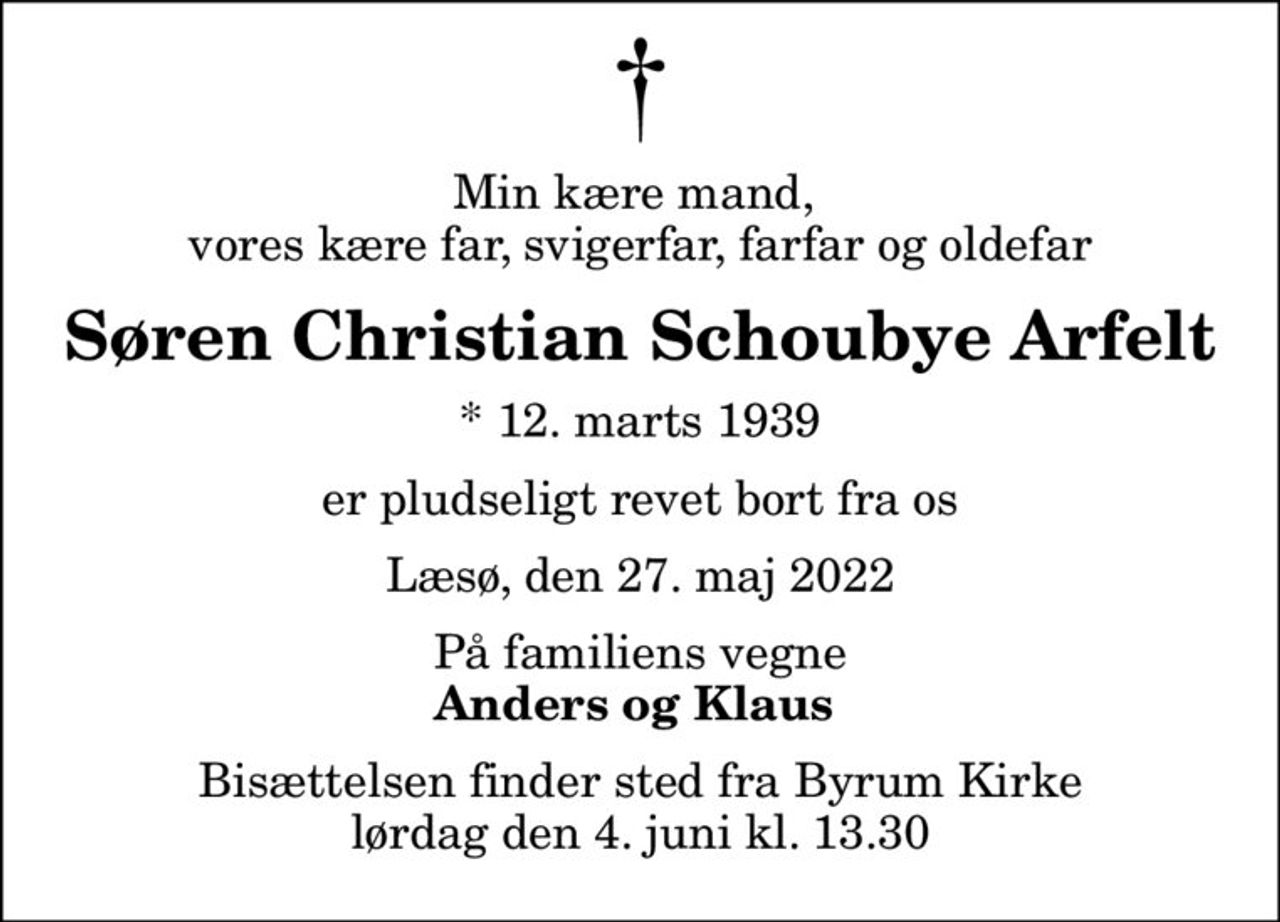 Min kære mand,  vores kære far, svigerfar, farfar og oldefar
Søren Christian Schoubye Arfelt
* 12. marts 1939
er pludseligt revet bort fra os
Læsø, den 27. maj 2022
På familiens vegne
Anders og Klaus 
Bisættelsen finder sted fra Byrum Kirke  lørdag den 4. juni kl. 13.30