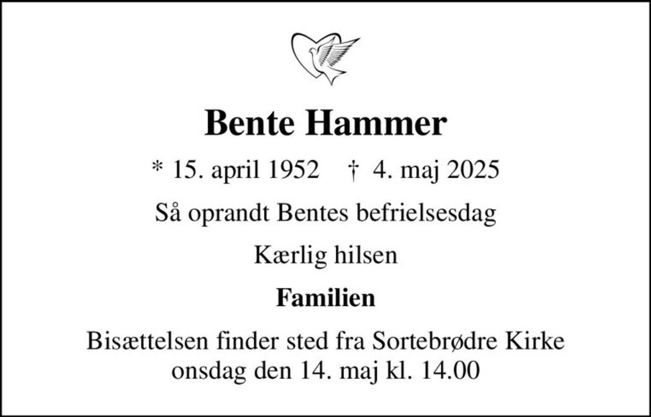 Bente Hammer
* 15. april 1952    ✝ 4. maj 2025
Så oprandt Bentes befrielsesdag
Kærlig hilsen
Familien
Bisættelsen finder sted fra Sortebrødre Kirke  onsdag den 14. maj kl. 14.00