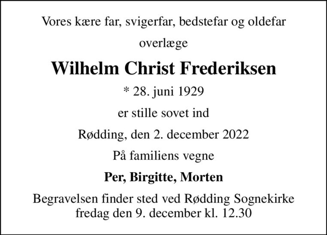 Vores kære far, svigerfar, bedstefar og oldefar
overlæge
Wilhelm Christ Frederiksen
* 28. juni 1929
er stille sovet ind
Rødding, den 2. december 2022
På familiens vegne
Per, Birgitte, Morten
Begravelsen finder sted ved Rødding Sognekirke  fredag den 9. december kl. 12.30
