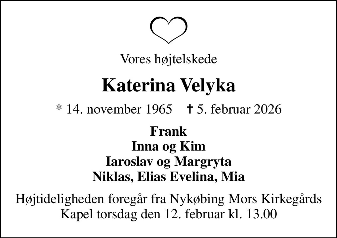 Vores højtelskede
Katerina Velyka
* 14. november 1965    ✝ 5. februar 2026
Frank Inna og Kim Iaroslav og Margryta Niklas, Elias Evelina, Mia
Højtideligheden foregår fra Nykøbing Mors Kirkegårds Kapel torsdag den 12. februar kl. 13.00