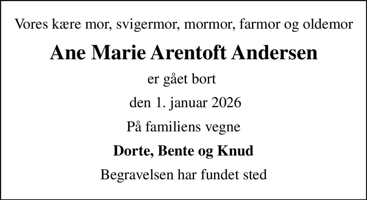 Vores kære mor, svigermor, mormor, farmor og oldemor
Ane Marie Arentoft Andersen
er gået bort 
 den 1. januar 2026
På familiens vegne
Dorte, Bente og Knud
Begravelsen har fundet sted
