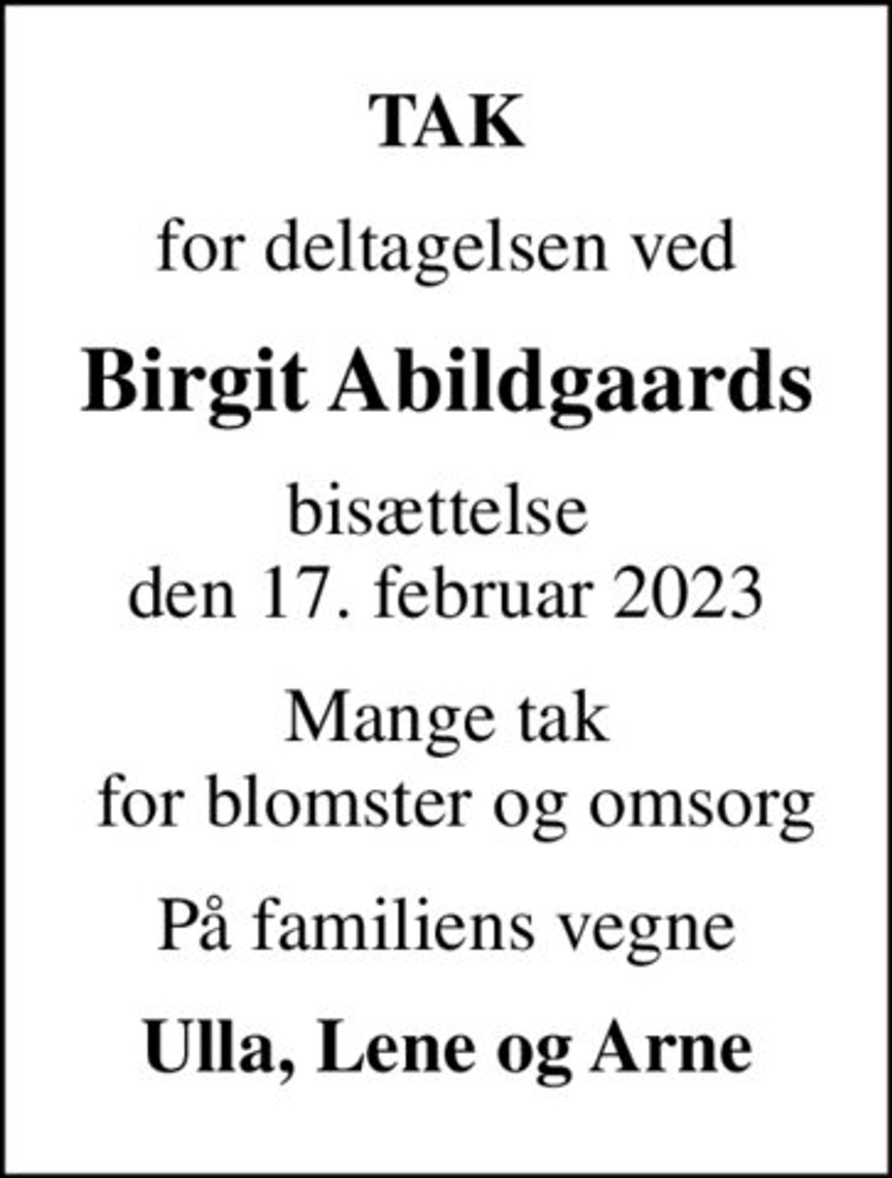 TAK
for deltagelsen ved
Birgit Abildgaards
bisættelse  den 17. februar 2023
Mange tak  for blomster og omsorg
På familiens vegne
Ulla, Lene og Arne