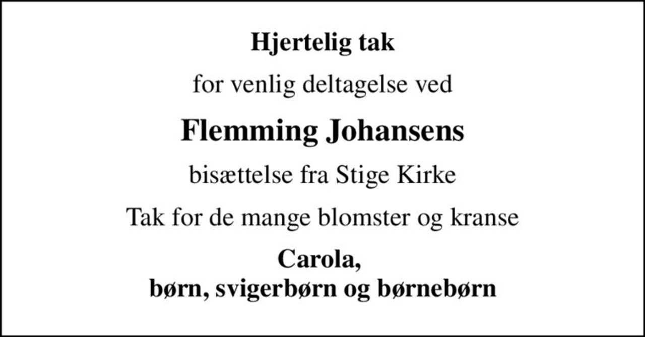 Hjertelig tak
for venlig deltagelse ved
Flemming Johansens
bisættelse fra Stige Kirke
Tak for de mange blomster og kranse
Carola,  børn, svigerbørn og børnebørn