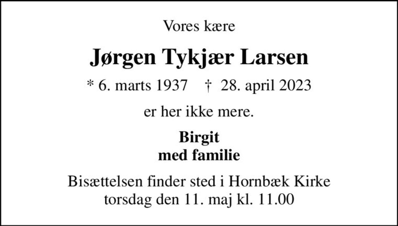 Vores kære
Jørgen Tykjær Larsen
* 6. marts 1937    ✝ 28. april 2023
er her ikke mere.
Birgit med familie
Bisættelsen finder sted i Hornbæk Kirke  torsdag den 11. maj kl. 11.00
