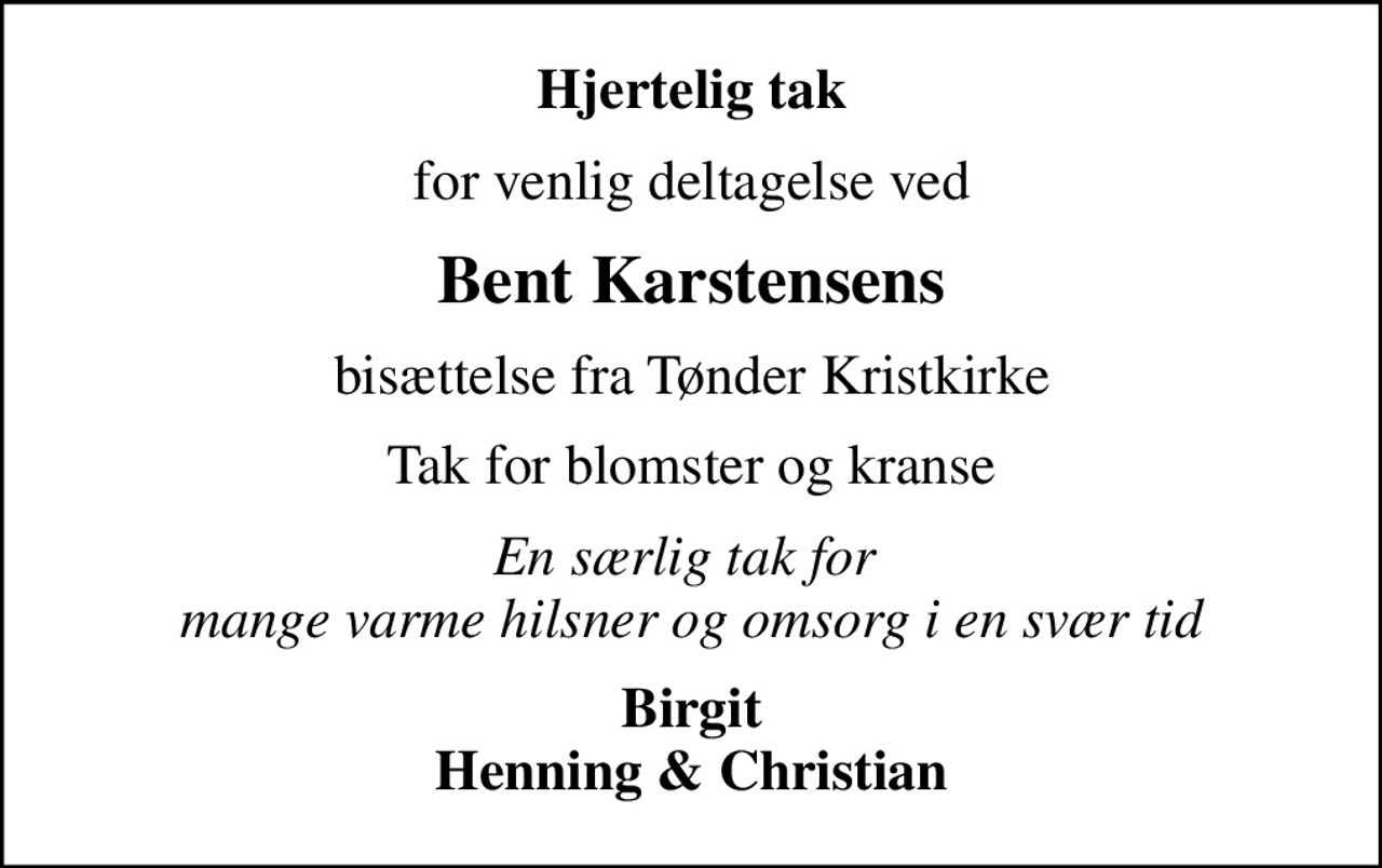 Hjertelig tak
for venlig deltagelse ved
Bent Karstensens
bisættelse fra Tønder Kristkirke
Tak for blomster og kranse
En særlig tak for  mange varme hilsner og omsorg i en svær tid
Birgit Henning & Christian