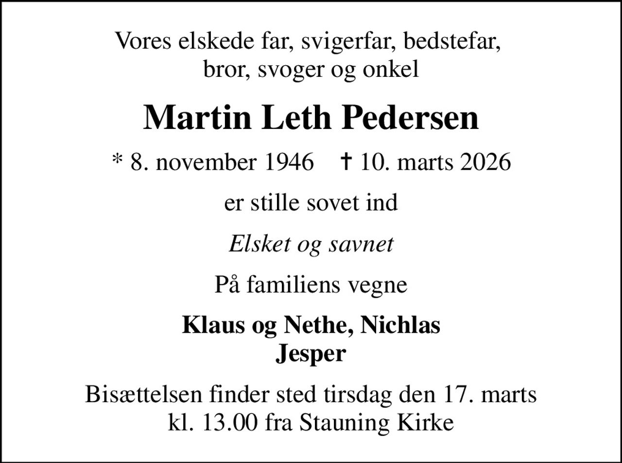 Vores elskede far, svigerfar, bedstefar,  bror, svoger og onkel
Martin Leth Pedersen
* 8. november 1946    ✝ 10. marts 2026
er stille sovet ind
Elsket og savnet
På familiens vegne
Klaus og Nethe, Nichlas Jesper
Bisættelsen finder sted tirsdag den 17. marts kl. 13.00 fra Stauning Kirke