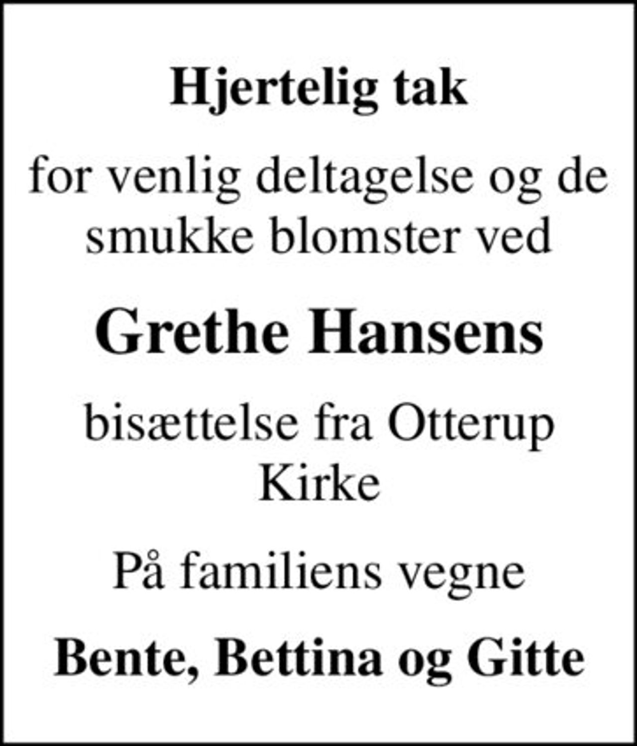 Hjertelig tak
for venlig deltagelse og de smukke blomster ved
Grethe Hansens
bisættelse fra Otterup Kirke
På familiens vegne
Bente, Bettina og Gitte