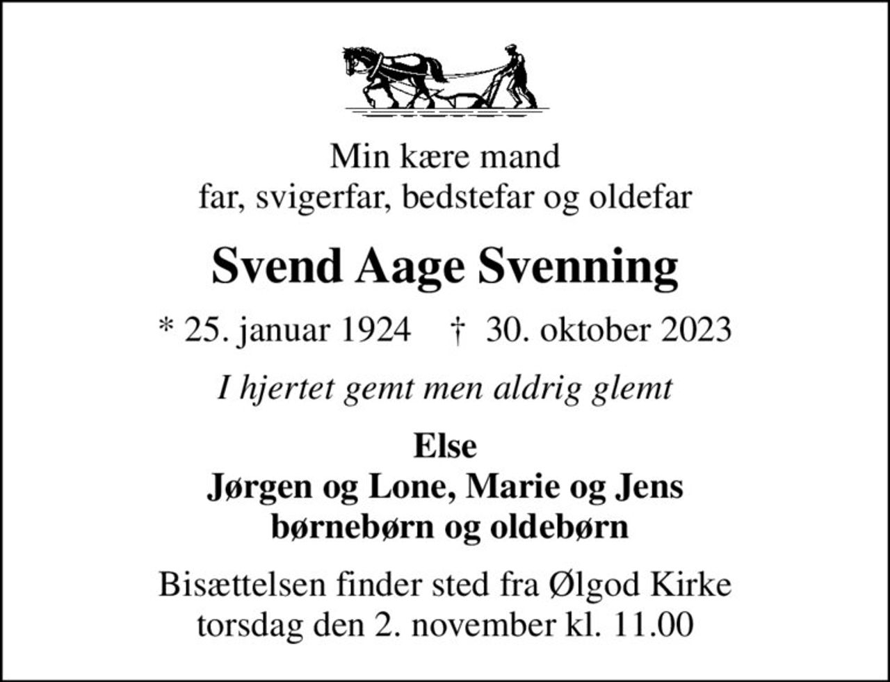 Min kære mand far, svigerfar, bedstefar og oldefar
Svend Aage Svenning
* 25. januar 1924    ✝ 30. oktober 2023
I hjertet gemt men aldrig glemt
Else Jørgen og Lone, Marie og Jens  børnebørn og oldebørn
Bisættelsen finder sted fra Ølgod Kirke  torsdag den 2. november kl. 11.00
