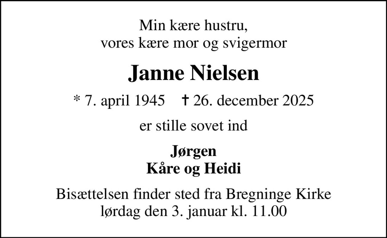 Min kære hustru, vores kære mor og svigermor
Janne Nielsen
* 7. april 1945    ✝ 26. december 2025
er stille sovet ind
Jørgen Kåre og Heidi
Bisættelsen finder sted fra Bregninge Kirke  lørdag den 3. januar kl. 11.00