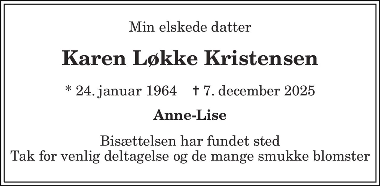 Min elskede datter 
Karen Løkke Kristensen 
* 24. januar 1964    ✝ 7. december 2025 
Anne-Lise 
Bisættelsen har fundet sted Tak for venlig deltagelse og de mange smukke blomster