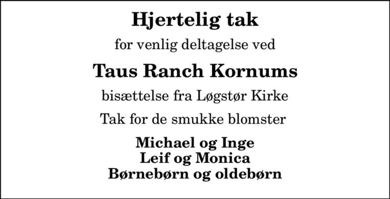 Hjertelig tak
for venlig deltagelse ved
Taus Ranch Kornums
bisættelse fra Løgstør Kirke
Tak for de smukke blomster 
Michael og Inge Leif og Monica Børnebørn og oldebørn