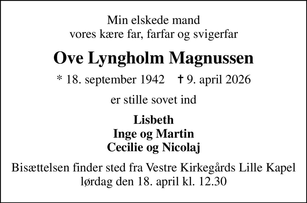 Min elskede mand vores kære far, farfar og svigerfar
Ove Lyngholm Magnussen
* 18. september 1942    ✝ 9. april 2026
er stille sovet ind
Lisbeth Inge og Martin Cecilie og Nicolaj
Bisættelsen finder sted fra Vestre Kirkegårds Lille Kapel  lørdag den 18. april kl. 12.30