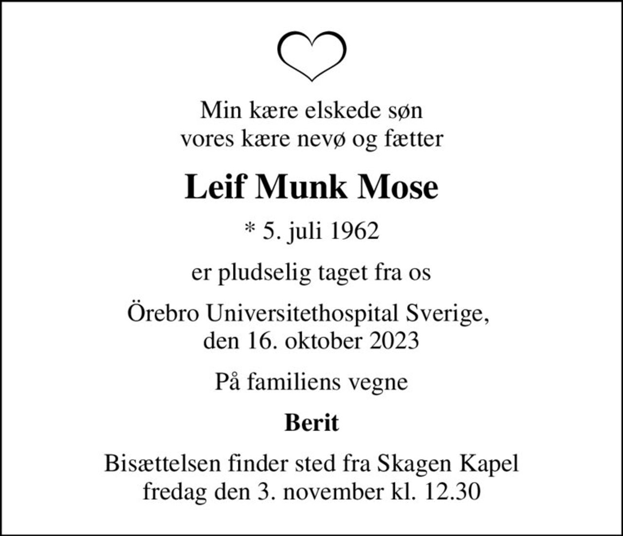 Min kære elskede søn vores kære nevø og fætter
Leif Munk Mose
* 5. juli 1962
er pludselig taget fra os
Örebro Universitethospital Sverige,  den 16. oktober 2023
På familiens vegne
Berit
Bisættelsen finder sted fra Skagen Kapel  fredag den 3. november kl. 12.30