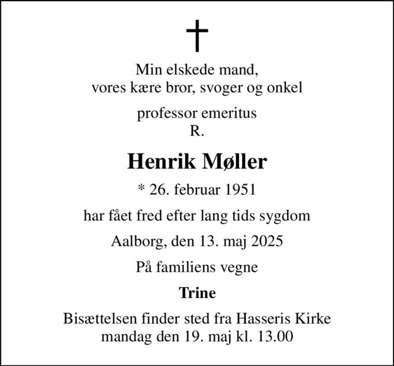 Min elskede mand, vores kære bror, svoger og onkel
professor emeritus R.
Henrik Møller
* 26. februar 1951
har fået fred efter lang tids sygdom
Aalborg, den 13. maj 2025
På familiens vegne
Trine
Bisættelsen finder sted fra Hasseris Kirke  mandag den 19. maj kl. 13.00