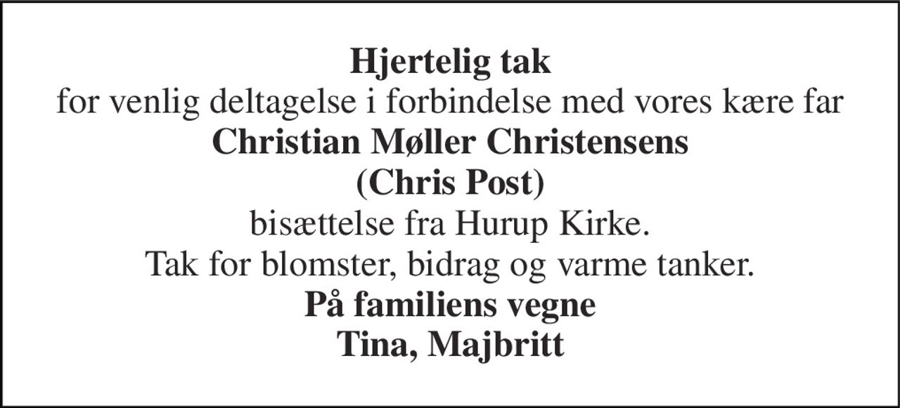 Hjertelig tak for venlig deltagelse i forbindelse med vores kære far Christian Møller Christensens (Chris Post) bisættelse fra Hurup Kirke. Tak for blomster, bidrag og varme tanker. På familiens vegne Tina, Majbritt