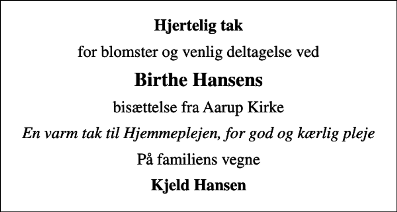 <p>Hjertelig tak<br />for blomster og venlig deltagelse ved<br />Birthe Hansens<br />bisættelse fra Aarup Kirke<br />En varm tak til Hjemmeplejen, for god og kærlig pleje<br />På familiens vegne<br />Kjeld Hansen</p>