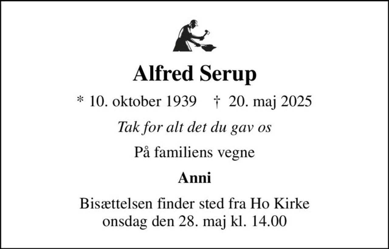 Alfred Serup
* 10. oktober 1939    ✝ 20. maj 2025
Tak for alt det du gav os
På familiens vegne
Anni
Bisættelsen finder sted fra Ho Kirke  onsdag den 28. maj kl. 14.00