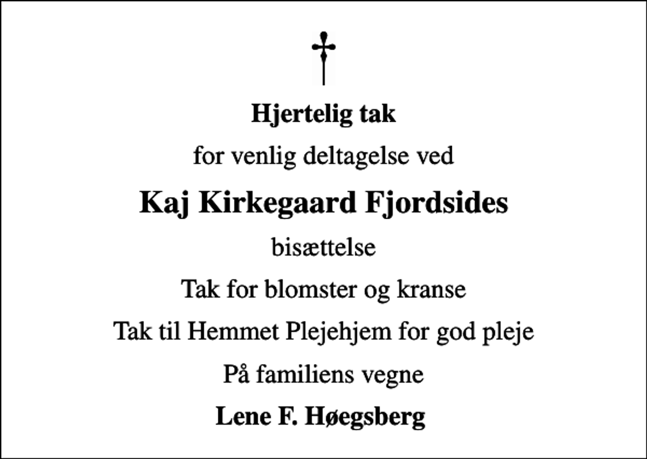 <p>Hjertelig tak<br />for venlig deltagelse ved<br />Kaj Kirkegaard Fjordsides<br />bisættelse<br />Tak for blomster og kranse<br />Tak til Hemmet Plejehjem for god pleje<br />På familiens vegne<br />Lene F. Høegsberg</p>