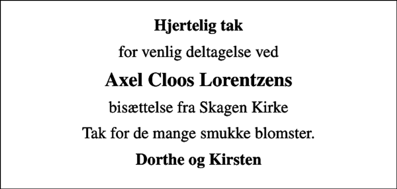 <p>Hjertelig tak<br />for venlig deltagelse ved<br />Axel Cloos Lorentzens<br />bisættelse fra Skagen Kirke<br />Tak for de mange smukke blomster.<br />Dorthe og Kirsten</p>